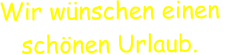 Wir wünschen einen  schönen Urlaub.